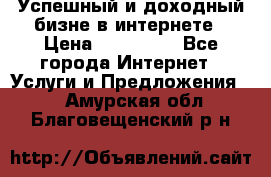 Успешный и доходный бизне в интернете › Цена ­ 100 000 - Все города Интернет » Услуги и Предложения   . Амурская обл.,Благовещенский р-н